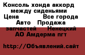 Консоль хонда аккорд 7 между сиденьями › Цена ­ 1 999 - Все города Авто » Продажа запчастей   . Ненецкий АО,Амдерма пгт